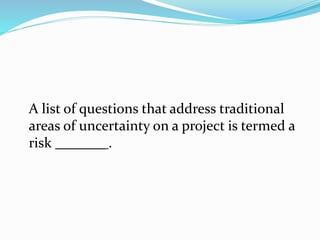 A list of questions that address traditional
areas of uncertainty on a project is termed a
risk _______ .
 