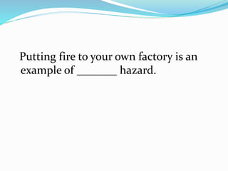 Putting fire to your own factory is an
example of _______ hazard.
 