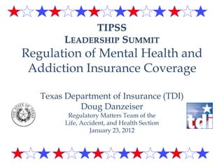 Regulation of Mental Health and
 Addiction Insurance Coverage

   Texas Department of Insurance (TDI)
            Doug Danzeiser
          Regulatory Matters Team of the
         Life, Accident, and Health Section
                  January 23, 2012
 