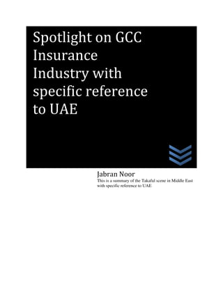 Spotlight on GCC
Insurance
Industry with
specific reference
to UAE



          Jabran Noor
          This is a summary of the Takaful scene in Middle East
          with specific reference to UAE
 