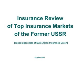 Insurance Review
of Top Insurance Markets
   of the Former USSR
  (based upon data of Euro-Asian Insurance Union)




                   October 2012
 