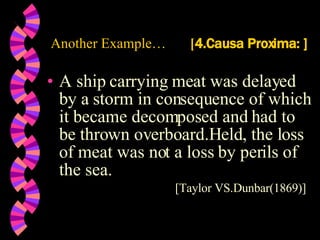 Another Example…   [ 4.Causa Proxima: ] A ship carrying meat was delayed by a storm in consequence of which it became decomposed and had to be thrown overboard.Held, the loss of meat was not a loss by perils of the sea. [Taylor VS.Dunbar(1869)] 
