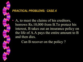 PRACTICAL PROBLEMS:  CASE.4 A, to meet the claims of his creditors, borrows Rs.10,000 from B.To protect his interest, B takes out an insurance policy on the life of A.A pays the entire amount to B and then dies.   Can B recover on the policy ? 