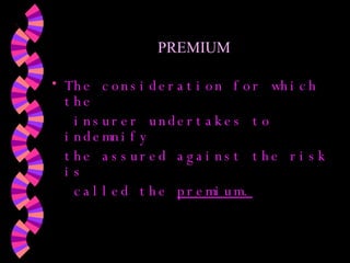 PREMIUM   The consideration for which the   insurer undertakes to indemnify  the assured against the risk is   called the  premium. 