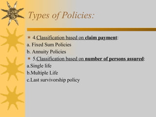 Types of Policies: 4. Classification based on  claim payment : a. Fixed Sum Policies b. Annuity Policies 5. Classification based on  number of persons assured : a.Single life b.Multiple Life  c.Last survivorship policy 