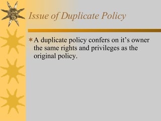 Issue of Duplicate Policy A duplicate policy confers on it’s owner the same rights and privileges as the original policy. 