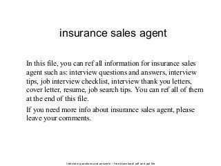 Interview questions and answers – free download/ pdf and ppt file
insurance sales agent
In this file, you can ref all information for insurance sales
agent such as: interview questions and answers, interview
tips, job interview checklist, interview thank you letters,
cover letter, resume, job search tips. You can ref all of them
at the end of this file.
If you need more info about insurance sales agent, please
leave your comments.
 