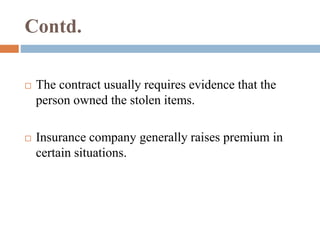 Contd. 
 The contract usually requires evidence that the 
person owned the stolen items. 
 Insurance company generally raises premium in 
certain situations. 
 