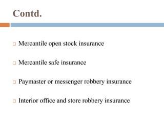 Contd. 
 Mercantile open stock insurance 
 Mercantile safe insurance 
 Paymaster or messenger robbery insurance 
 Interior office and store robbery insurance 
 