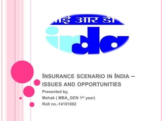 INSURANCE SCENARIO IN INDIA – 
ISSUES AND OPPORTUNITIES 
Presented by, 
Mahak ( MBA_GEN 1st year) 
Roll no.-14101082 
 