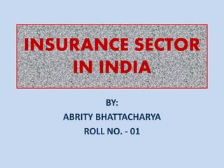 INSURANCE SECTOR 
IN INDIA 
BY: 
ABRITY BHATTACHARYA 
ROLL NO. - 01 
 