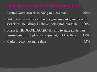 PRINCIPLES AND INVESTMENT POLICY GIC  Central Govt. securities being not less than  20% State Govt. securities and other government guaranteed securities, including (1) above, being not less than   30% Loans to HUDCO/DDA/GIC-HF and to state govts. For housing and fire fighting equipment, not less than   15% Market sector not more than    55% 04/15/10 