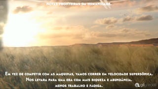 Em vez de competir com as maquinas, vamos correr em velocidade supersônica.
Nos levara para uma era com mais riqueza e abundância.
menos trabalho e fadiga.
novas fronteiras da humanidade.
 