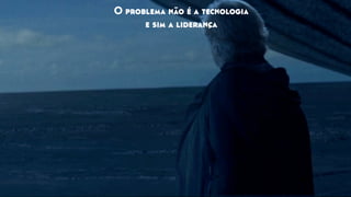 O problema não é a tecnologia
e sim a liderança
 