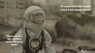 “Nenhum de nós, é
tão inteligente
quanto nós todos
juntos”
O maior risco dos tempos
atuais é não correr riscos!
 