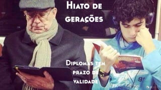 Hiato de
gerações
Diplomas tem
prazo de
validade
 