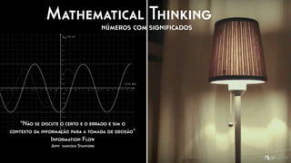 Mathematical Thinking
números com signiﬁcados
"Não se discute o certo e o errado e sim o
contexto da informação para a tomada de decisão”
Information Flow
Jefff hancock Stanford
 