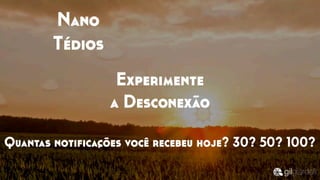 Quantas notiﬁcações você recebeu hoje? 30? 50? 100?
Nano
Tédios
Experimente
a Desconexão
 