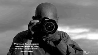 O fotógrafo Brasileiro que nos
apresentou o mundo, nos ensina
como terras devastadas podem
ser recuperadas
 