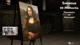 Sindrome
de Monalisa
Protagonista
ou
Espectador?
 