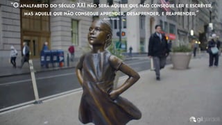 “O analfabeto do século XXI não será aquele que não consegue ler e escrever,
mas aquele que não consegue aprender, desaprender, e reaprender.”
Alvin Tofﬂer
 