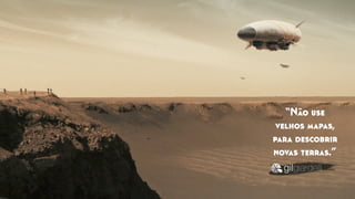 “Não use
velhos mapas,
para descobrir
novas terras.”
 