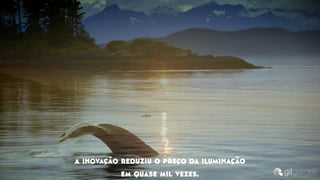 a inovação reduziu o preço da iluminação
em quase mil vezes.
 