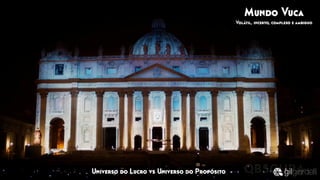 Mundo Vuca
Volátil, incerto, complexo e ambiguo
Universo do Lucro vs Universo do Propósito
 