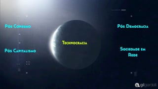 Pós Consumo
Pós Capitalismo Sociedade em
Rede
Technocracia
Pós Democracia
 