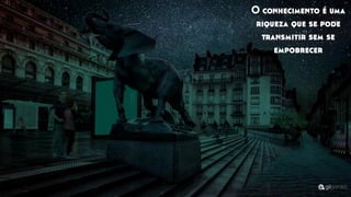 O conhecimento é uma
riqueza que se pode
transmitir sem se
empobrecer
 