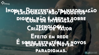 Plataformas não Produtos
Core de Interação
Criação de Valor
Efeito em rede
Empresa na Nuvem
Inovar, Reinventar, transformação
digital não é apenas sobre
tecnologia.
É sobre estratégia e novos
paradigmas.
 