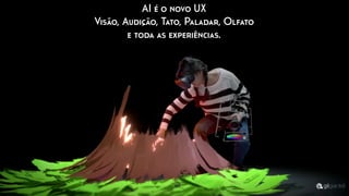 AI é o novo UX
Visão, Audição, Tato, Paladar, Olfato
e toda as experiências.
 