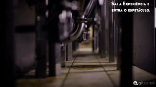 Sai a Experiência e
entra o espetáculo.
 