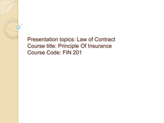 Presentation topics: Law of Contract
Course title: Principle Of Insurance
Course Code: FIN 201
 