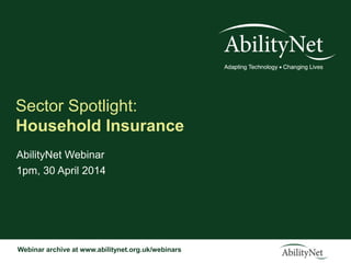 Webinar archive at www.abilitynet.org.uk/webinars
Sector Spotlight:
Household Insurance
AbilityNet Webinar
1pm, 30 April 2014
 