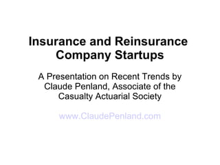 Insurance and Reinsurance  Company Startups A Presentation on Recent Trends by Claude Penland, Associate of the Casualty Actuarial Society www.ClaudePenland.com 