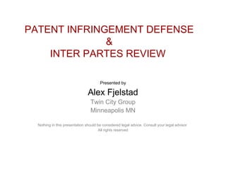 PATENT INFRINGEMENT DEFENSE
&
INTER PARTES REVIEW
Presented by
Alex Fjelstad
Twin City Group
Minneapolis MN
Nothing in this presentation should be considered legal advice. Consult your legal advisor
All rights reserved
 