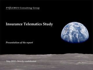 PTOLEMUS Consulting Group




Insurance Telematics Study



Presentation of the report




May 2012 - Strictly confidential
 