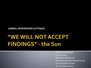 JURNAL NEWSPAPERCUTTINGS
GROUP MEMBERS:
LiewYiYang
Mohd Aswadi Ismail
Norhashimah Binti Mohd Ismail
Nur Azila Binti Ruslin
Nur AsyillahAisyah
 