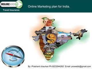 Online Marketing plan for India.
Travel Insurance




                   By :Prashant chauhan Ph:9223544262 Email: prowebb@gmail.com
 