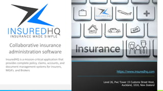 NAME OR LOGO
Collaborative insurance
administration software
InsuredHQ is a mission-critical application that
provides complete policy, claims, accounts, and
document management systems for insurers,
MGA’s. and Brokers https://www.insuredhq.com
Level 26, Pwc Tower 15 Customs Street West,
Auckland, 1010, New Zealand
 