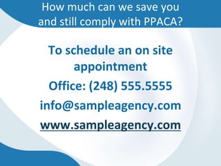 How much can we save you
and still comply with PPACA?

  To schedule an on site
       appointment
  Office: (248) 555.5555
info@sampleagency.com
www.sampleagency.com
 