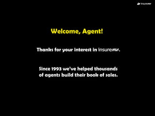 Welcome, Agent! Thanks for your interest in  .   Since 1993 we’ve helped thousands of agents build their book of sales. 