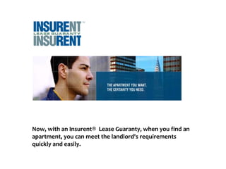 Now, with an Insurent® Lease Guaranty, when you find an
apartment, you can meet the landlord's requirements
quickly and easily.
 