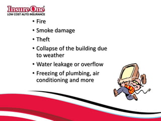 • Fire
• Smoke damage
• Theft
• Collapse of the building due
to weather
• Water leakage or overflow
• Freezing of plumbing, air
conditioning and more
 