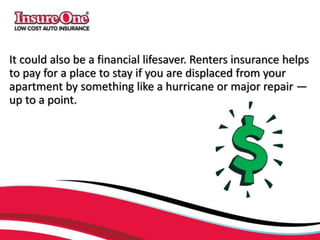 It could also be a financial lifesaver. Renters insurance helps
to pay for a place to stay if you are displaced from your
apartment by something like a hurricane or major repair —
up to a point.
 