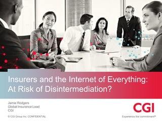 © CGI Group Inc. CONFIDENTIAL 
Insurers and the Internet of Everything: At Risk of Disintermediation? 
Jamie Rodgers 
Global Insurance Lead 
CGI  