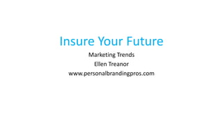 Insure Your Future
Marketing Trends
Ellen Treanor
www.personalbrandingpros.com

 