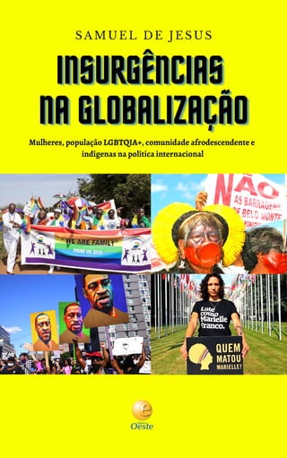 INSURGÊNCIAS
INSURGÊNCIAS
INSURGÊNCIAS
NA GLOBALIZAÇÃO
NA GLOBALIZAÇÃO
NA GLOBALIZAÇÃO
SAMUEL DE JESUS
Mulheres, população LGBTQIA+, comunidade afrodescendente e
indígenas na política internacional
 
