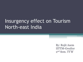 Insurgency effect on Tourism
North-east India
By: Rojit Asem
IITTM-Gwalior
2nd Sem. TT’B’
 